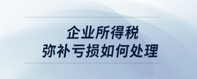 企業(yè)所得稅彌補虧損如何處理？