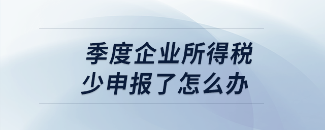 季度企業(yè)所得稅少申報了怎么辦？