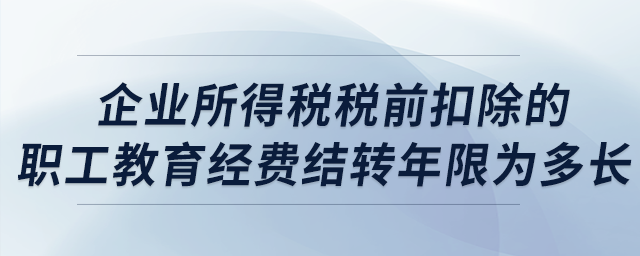 企業(yè)所得稅稅前扣除的職工教育經(jīng)費結(jié)轉(zhuǎn)年限為多長？