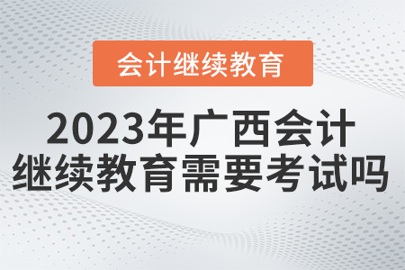 2023年廣西東奧會計(jì)繼續(xù)教育需要考試嗎？