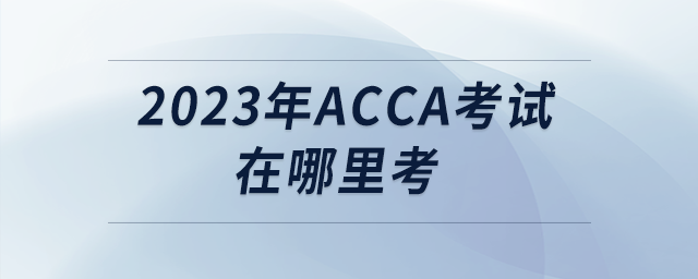 2023年acca考試在哪里考