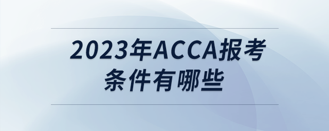 2023年acca報考條件有哪些 2023年acca報考條件有哪些