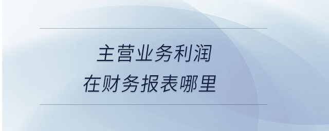 主營業(yè)務利潤在財務報表哪里 主營業(yè)務利潤在財務報表哪里