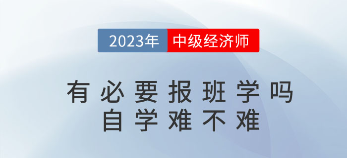 2023年考中級(jí)經(jīng)濟(jì)師有必要報(bào)班學(xué)嗎？自學(xué)難不難？