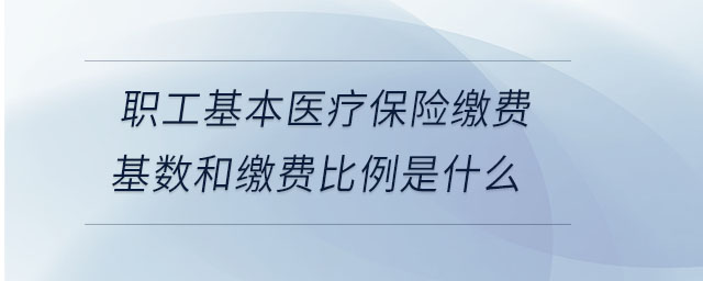 職工基本醫(yī)療保險繳費基數(shù)和繳費比例是什么