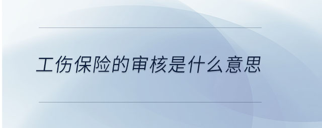 工傷保險(xiǎn)的審核是什么意思 工傷保險(xiǎn)的審核是什么意思