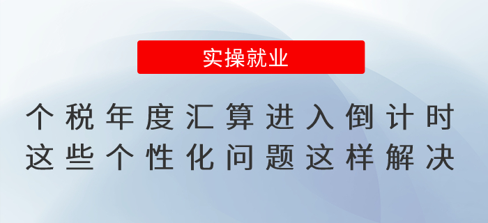 個(gè)稅年度匯算進(jìn)入倒計(jì)時(shí)！這些個(gè)性化問題這樣解決