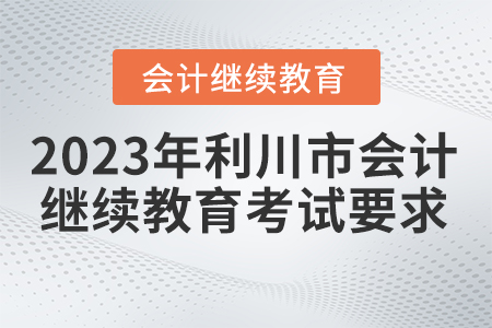 2023年利川市會(huì)計(jì)繼續(xù)教育考試要求 2023年利川市會(huì)計(jì)繼續(xù)教育考試要求