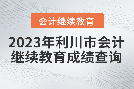 2023年利川市會(huì)計(jì)繼續(xù)教育成績(jī)查詢