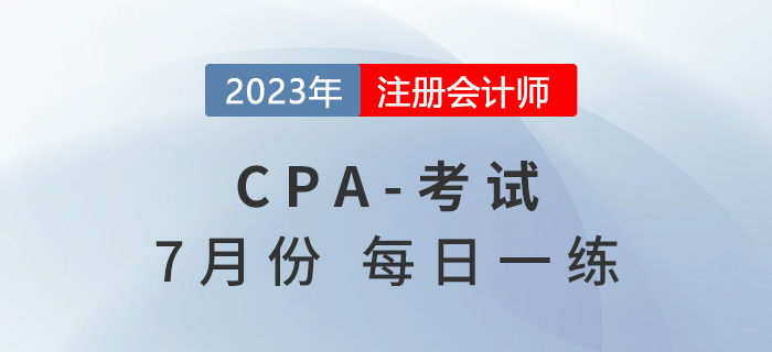2023年注冊會計(jì)師7月每日一練匯總 2023年注冊會計(jì)師7月每日一練匯總