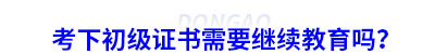 考下初級會計證書需要繼續(xù)教育嗎？