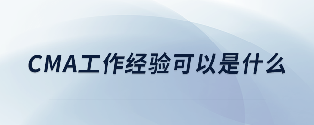 cma工作經(jīng)驗(yàn)可以是什么 cma工作經(jīng)驗(yàn)可以是什么