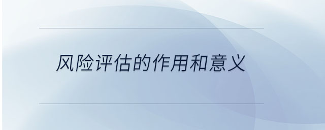 風(fēng)險評估的作用和意義 風(fēng)險評估的作用和意義