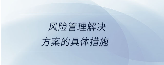 風(fēng)險(xiǎn)管理解決方案的具體措施 風(fēng)險(xiǎn)管理解決方案的具體措施