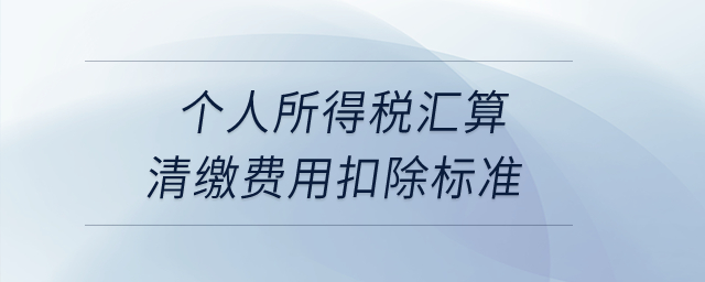 個人所得稅匯算清繳費用扣除標準？