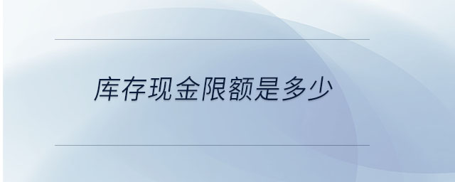 庫存現金限額是多少 庫存現金限額是多少