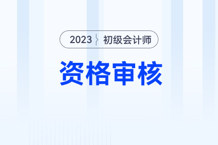 初級會計2023年考后哪些地區(qū)需要資格審核？