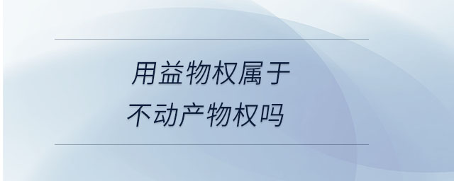 用益物權(quán)屬于不動產(chǎn)物權(quán)嗎