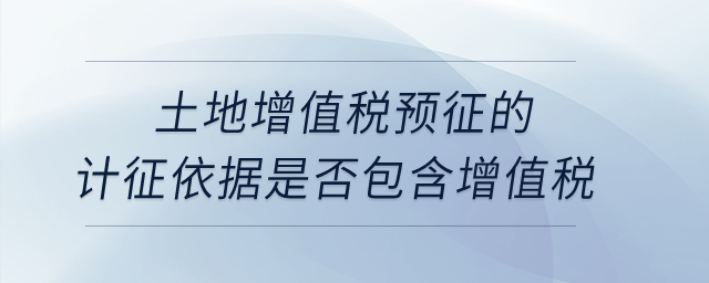 土地增值稅預(yù)征的計(jì)征依據(jù)是否包含增值稅？