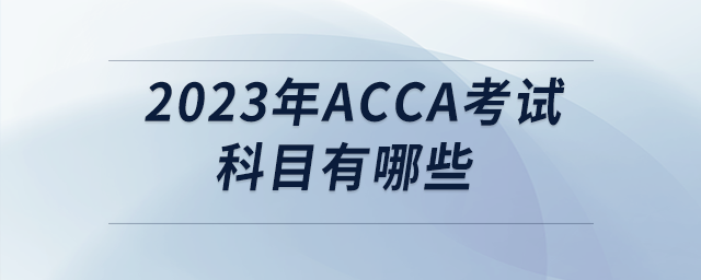 2023年acca考試科目有哪些 2023年acca考試科目有哪些