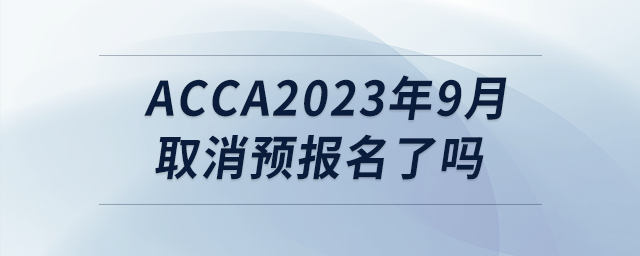 acca2023年9月取消預(yù)報名了嗎