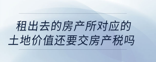 公司租出去的房產(chǎn)按照租金交房產(chǎn)稅，所對應(yīng)的土地價值還要交房產(chǎn)稅嗎？