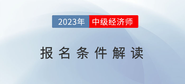 一文全解：2023年中級經(jīng)濟師報名條件解讀！