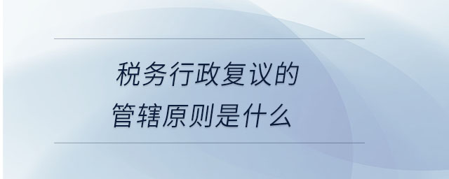 稅務(wù)行政復(fù)議的管轄原則是什么
