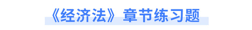 《經(jīng)濟(jì)法》章節(jié)練習(xí)題
