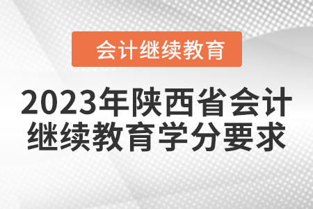 2023年陜西省會計繼續(xù)教育學(xué)分要求 2023年陜西省會計繼續(xù)教育學(xué)分要求