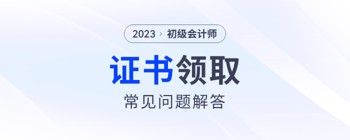 2023年初級會計師證書領取常見問題解答！建議收藏！