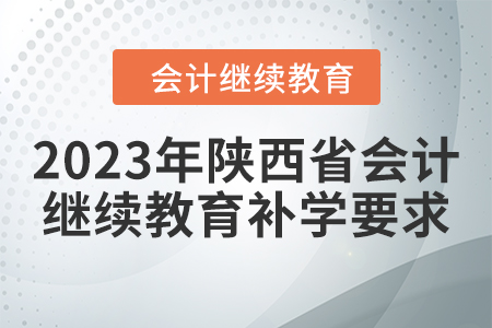 2023年陜西省會(huì)計(jì)繼續(xù)教育補(bǔ)學(xué)要求 2023年陜西省會(huì)計(jì)繼續(xù)教育補(bǔ)學(xué)要求