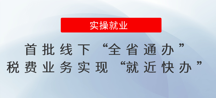 首批線(xiàn)下“全省通辦”！稅費(fèi)業(yè)務(wù)實(shí)現(xiàn)“異廳通辦、就近快辦”