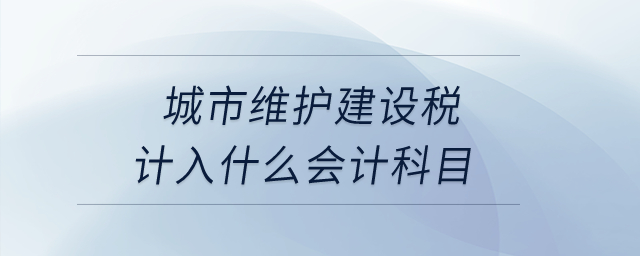 城市維護建設稅計入什么會計科目？
