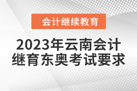 2023年云南會計(jì)繼續(xù)教育東奧考試要求 2023年云南會計(jì)繼續(xù)教育東奧考試要求