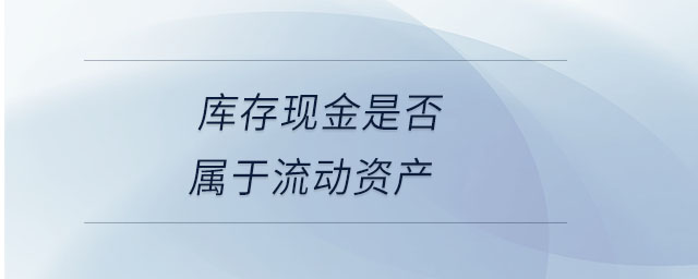 庫存現(xiàn)金是否屬于流動資產(chǎn)