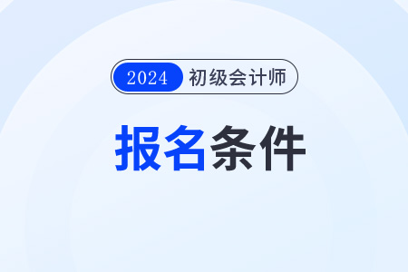 吉林省白山2024年初級會計報考條件要求有哪些？
