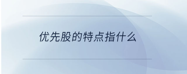 優(yōu)先股的特點(diǎn)指什么 優(yōu)先股的特點(diǎn)指什么