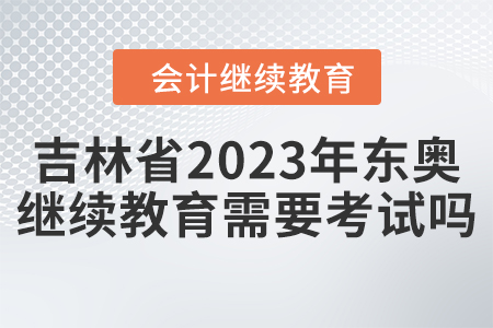 吉林省2023年?yáng)|奧會(huì)計(jì)繼續(xù)教育需要考試嗎？