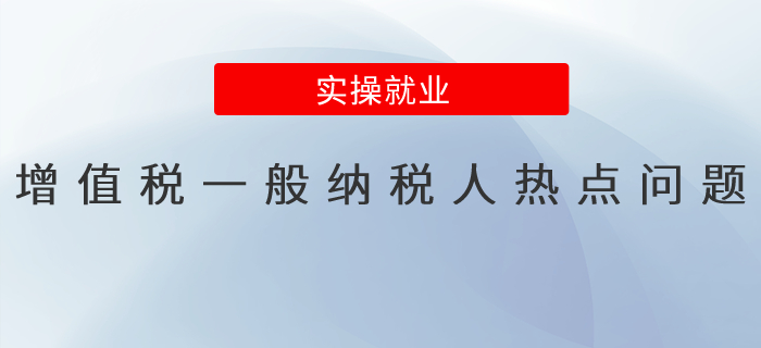 @增值稅一般納稅人，您關(guān)注的熱點(diǎn)問題看這里！