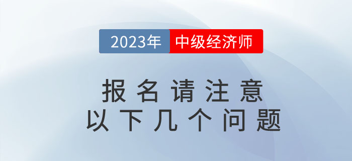 2023年中級(jí)經(jīng)濟(jì)師考試即將報(bào)名，請(qǐng)注意以下幾個(gè)問(wèn)題！