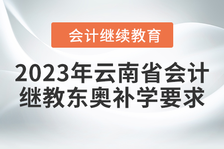 2023年云南省會(huì)計(jì)繼續(xù)教育東奧補(bǔ)學(xué)要求 2023年云南省會(huì)計(jì)繼續(xù)教育東奧補(bǔ)學(xué)要求