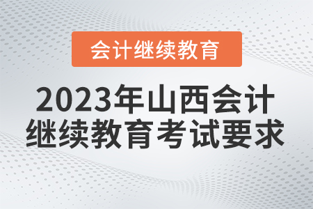 2023年山西省會計繼續(xù)教育考試要求 2023年山西省會計繼續(xù)教育考試要求