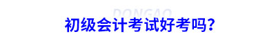 初級(jí)會(huì)計(jì)考試好考嗎？