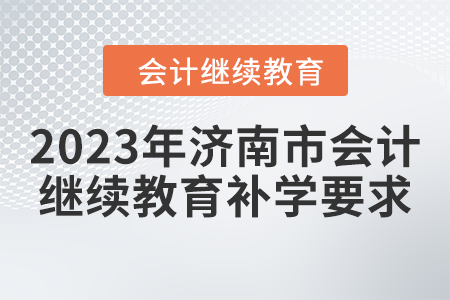 2023年濟南市會計繼續(xù)教育補學要求 2023年濟南市會計繼續(xù)教育補學要求