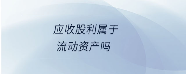 應收股利屬于流動資產(chǎn)嗎