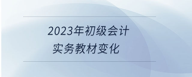 2023年初級(jí)會(huì)計(jì)實(shí)務(wù)教材變化