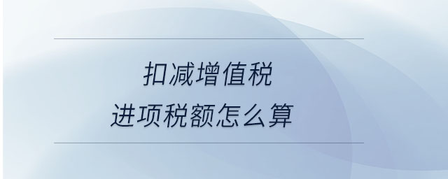 扣減增值稅進(jìn)項(xiàng)稅額怎么算 扣減增值稅進(jìn)項(xiàng)稅額怎么算