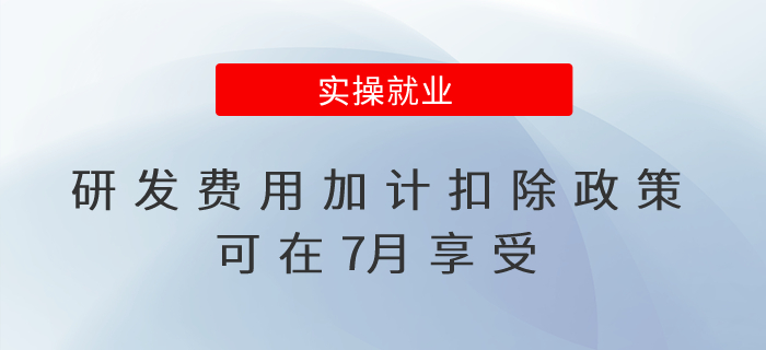 享受優(yōu)惠再提前！研發(fā)費(fèi)用加計(jì)扣除政策可在7月享受