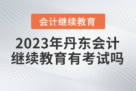 2023年丹東東奧會計繼續(xù)教育有考試嗎？